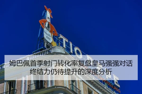 姆巴佩首季射门转化率复盘皇马强强对话终结力仍待提升的深度分析 | Kaiyun Sports