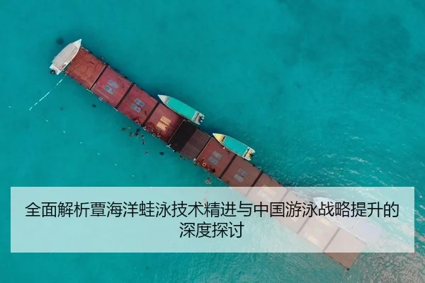 全面解析覃海洋蛙泳技术精进与中国游泳战略提升的深度探讨（Kaiyun Sports）