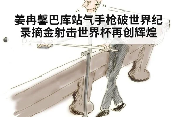 姜冉馨巴库站气手枪破世界纪录摘金射击世界杯再创辉煌