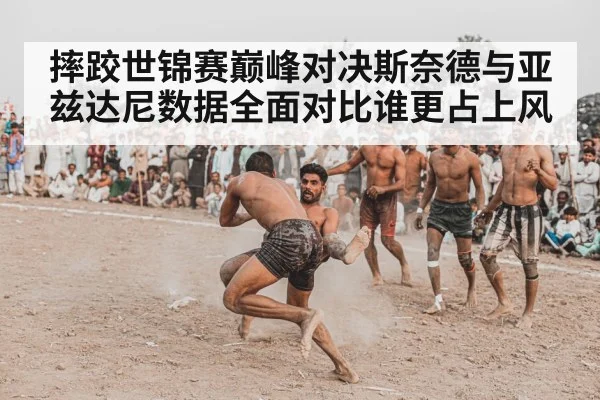 摔跤世锦赛巅峰对决斯奈德与亚兹达尼数据全面对比谁更占上风