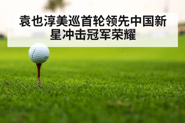 袁也淳美巡首轮领先中国新星冲击冠军荣耀