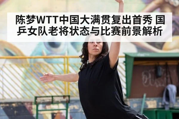 陈梦WTT中国大满贯复出首秀 国乒女队老将状态与比赛前景解析