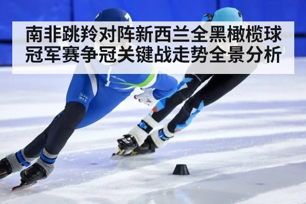 南非跳羚对阵新西兰全黑橄榄球冠军赛争冠关键战走势全景分析